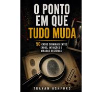 O PONTO EM QUE TUDO MUDA: 50 casos criminais entre erros, intuições e viradas decisivas