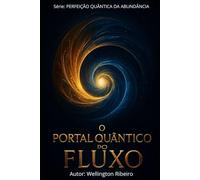 O PORTAL QUÂNTICO DO FLUXO: Da Manifestação à Sustentação (PERFEIÇÃO QUÂNTICA DA ABUNDÂNCIA)