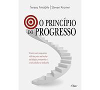 O Princípio Do Progresso. Como Usar Pequenas Vitórias Para Estimular Satisfação, Empenho E Criatividade No Trabalho (Em Portuguese do Brasil)