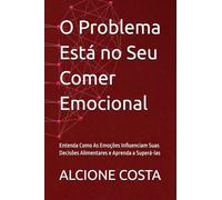 O Problema Está no Seu Comer Emocional: Entenda Como As Emoções Influenciam Suas Decisões Alimentares e Aprenda a Superá-las