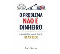 O PROBLEMA NÃO É DINHEIRO: A Verdade Que Impede Você de Ficar Rico