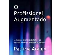 O Profissional Augmentado: •A transição histórica do trabalho - da substituição mecânica à ampliação cognitiva.