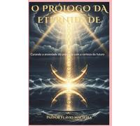 O PRÓLOGO DA ETERNIDADE: Curando a ansiedade do presente com a certeza do futuro