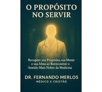 O Propósito no Servir: Recupere seu Propósito, sua Mente e sua Alma ao Reencontrar o Sentido Mais Nobre da Medicina