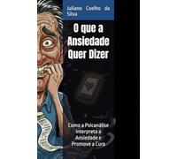 O que a Ansiedade Quer Dizer: Como a Psicanálise Interpreta a Ansiedade e Promove a Cura