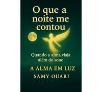 O que a noite me contou: Quando a alma viaja além do sono (A Alma em Luz)
