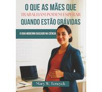 O Que As Mães Que Trabalham Podem Esperar Quando Estão Grávidas: O Guia Moderno Baseado Na Ciência