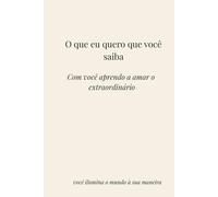 O que eu quero que você saiba: Com você aprendo a amar o extraordinário, você ilumina o mundo à sua maneira