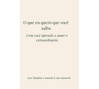 O que eu quero que você saiba: Com você aprendo a amar o extraordinário, você ilumina o mundo à sua maneira
