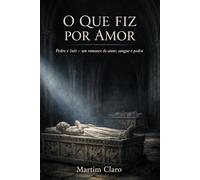 O Que Fiz Por Amor: Pedro e Inês - um romance de amor, sangue e pedra (Essencial Portugal)