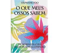 O que meus ossos sabem: Memórias da cura de um trauma complexo