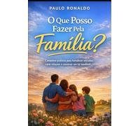 O Que Posso Fazer Pela Família?: Caminhos práticos para fortalecer vínculos, curar relações e construir um lar saudável