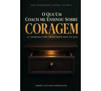 O que um Coach me ensinou sobre CORAGEM: 22 chamadas para transformar medo em mapa (a prosperidade integral (financeira, mental, relacional e espiritual))