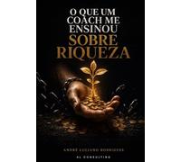 O QUE UM COACH ME ENSINOU SOBRE RIQUEZA: 22 lições em chamadas de 15 minutos que mudam a sua relação com o dinheiro