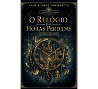 O RELÓGIO DAS HORAS PERDIDAS: Uma história sobre memórias que pedem perdão ao tempo (OS ARQUITETOS DO IMPOSSÍVEL)