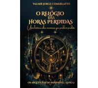 O RELÓGIO DAS HORAS PERDIDAS: Uma história sobre memórias que pedem perdão ao tempo (OS ARQUITETOS DO IMPOSSÍVEL)
