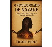 O Revolucionário de Nazaré: Como Jesus Cristo Despertou o Poder do Homem