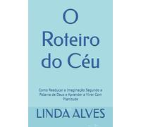 O Roteiro do Céu: Como Reeducar a Imaginação Segundo a Palavra de Deus e Aprender a Viver Com Plenitude