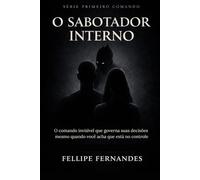 O Sabotador Interno: O comando invisível que governa suas decisões mesmo quando você acha que está no controle (Primeiro Comando)