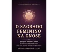 O Sagrado Feminino na Gnose: Sofia, Maria Madalena e o Mistério da Mulher no Cristianismo Primitivo (Biblia Gnóstica Proibida)