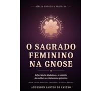 O Sagrado Feminino na Gnose: Sofia, Maria Madalena e o Mistério da Mulher no Cristianismo Primitivo (Biblia Gnóstica Proibida)