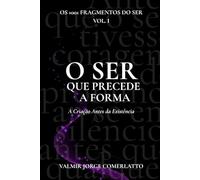 O SER QUE PRECEDE A FORMA: A Criação Antes da Existência (O LIVRO DOS 1001 FRAGMENTOS DO SER)
