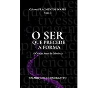 O SER QUE PRECEDE A FORMA: A Criação Antes da Existência (O LIVRO DOS 1001 FRAGMENTOS DO SER)