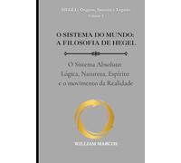 O SISTEMA DO MUNDO: A FILOSOFIA DE HEGEL: O Sistema Absoluto: Lógica, Natureza, Espírito e o movimento da Realidade (HEGEL: Origens, Sistema e Legado)