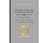 O SISTEMA DO MUNDO: A FILOSOFIA DE HEGEL: O Sistema Absoluto: Lógica, Natureza, Espírito e o movimento da Realidade (HEGEL: Origens, Sistema e Legado)