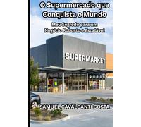 O Supermercado que Conquista o Mundo: Meu Segredo para um Negócio Robusto e Escalável (The Supermarket That Conquers the World)