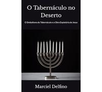 O Tabernáculo no Deserto: O Simbolismo do Tabernáculo e a Obra Expiatória de Jesus