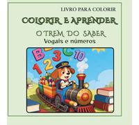 O TREM DO SABER: VOGAIS E NÚMEROS (COLORIR E APRENDER - Pequenas Grandes Lições)