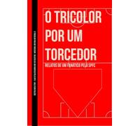 O TRICOLOR POR UM TORCEDOR: RELATOS DE UM FANÁTICO PELO SPFC