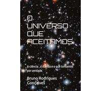 O Universo que aceitamos: A ciência , a dúvida e o que tomamos por verdade