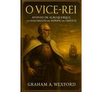 O Vice-Rei: Afonso de Albuquerque e o Nascimento do Império do Oriente