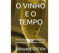 O VINHO E O TEMPO: Técnica, História e Sensibilidade em Cinquenta Atos de Paixão e Terroir