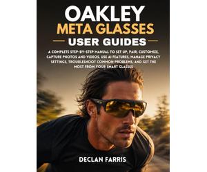 Oakley Meta Glasses User Guide: A Complete Step-by-Step Manual to Set Up, Pair, Customize, Capture Photos and Videos, Use AI Features, Manage Privacy ... and Get the Most from Your Smart Glasses