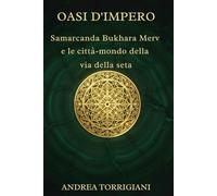 OASI D'IMPERO: Samarcanda, Bukhara, Merv e le città-mondo della via della seta: Storie di mercanti, sovrani ed esploratori nelle magnifiche cittadelle perdute che dominarono il commercio antico