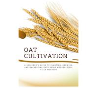 OAT CULTIVATION: A Beginner’s Guide to Planting, Growing, and Harvesting Oats Using Modern High-Yield Methods