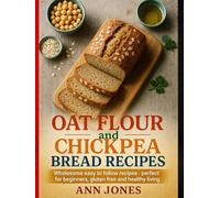 Oat Flour and Chickpea Bread Recipes: Wholesome, Easy-to-Follow Recipes Using Oat and Chickpea Flour - Perfect for Beginners, Gluten-Free, and Healthy Living