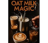 OAT MILK MAGIC 50+ Plant-Based Recipes for Coffee, Baking & More: The Complete Guide to Creamy, Delicious Dairy-Free Living