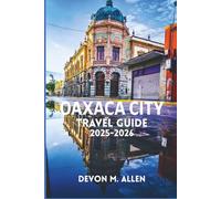OAXACA CITY TRAVEL GUIDE 2025-2026: The Complete Traveler’s Handbook to History, Art, and Local Life