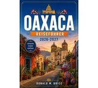 OAXACA REISEFÜHRER 2026-2027: Von Monte Albán bis zur Pazifikküste mit saisonalen Reiserouten, indigenen Märkten, Mezcal-Routen und Bergdörfern.