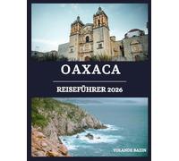 Oaxaca Reiseführer 2026: Wichtige Tipps für eine sichere Erkundung von Oaxaca: Transport, Sprache, Sicherheit, Bräuche und Geheimtipps