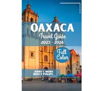 OAXACA TRAVEL GUIDE 2025 - 2026(FULL COLOR): Your Ultimate Companion to Mexico’s Cultural Heart, Top Attractions and Appropriate Itinerary plan for Every Traveler