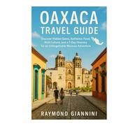 OAXACA TRAVEL GUIDE 2025: Discover Hidden Gems, Authentic Food, Rich Culture, and a 7-Day Itinerary for an Unforgettable Mexican Adventure (TRAVEL HACKS AND SECRETS)