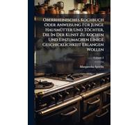 Oberrheinisches Kochbuch Oder Anweisung FÃ1/4r Junge HausmÃ1/4tter Und Töchter, Die In Der Kunst Zu Kochen Und Einzumachen Einige Geschicklichkeit Erlangen Wollen
