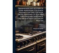 Oberrheinisches Kochbuch Oder Anweisung FÃ1/4r Junge HausmÃ1/4tter Und Töchter, Die In Der Kunst Zu Kochen Und Einzumachen Einige Geschicklichkeit Erlangen Wollen