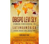 Obispo Levi Sly: Pionero Pentecostal en Latinoamérica Ecuador, Uruguay, Chile, Bolivia, Cuba