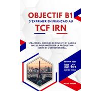 Objectif B1 : S'exprimer en Français au TCF IRN: Stratégies, modèles de réussite et audios inclus pour maîtriser la production écrite et l'entretien oral.